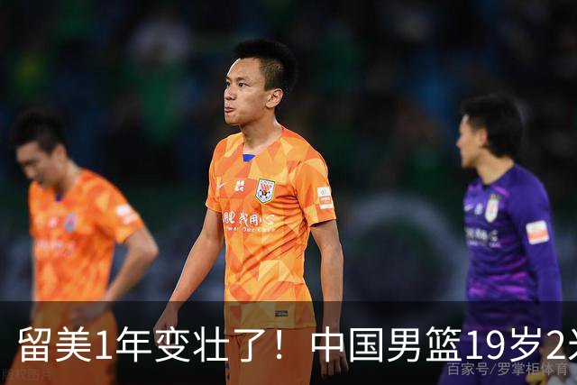 留美1年变壮了！中国男篮19岁2米06新星蜕变：效力NCAA名校，化身魔鬼筋肉人